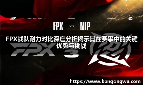 FPX战队耐力对比深度分析揭示其在赛事中的关键优势与挑战